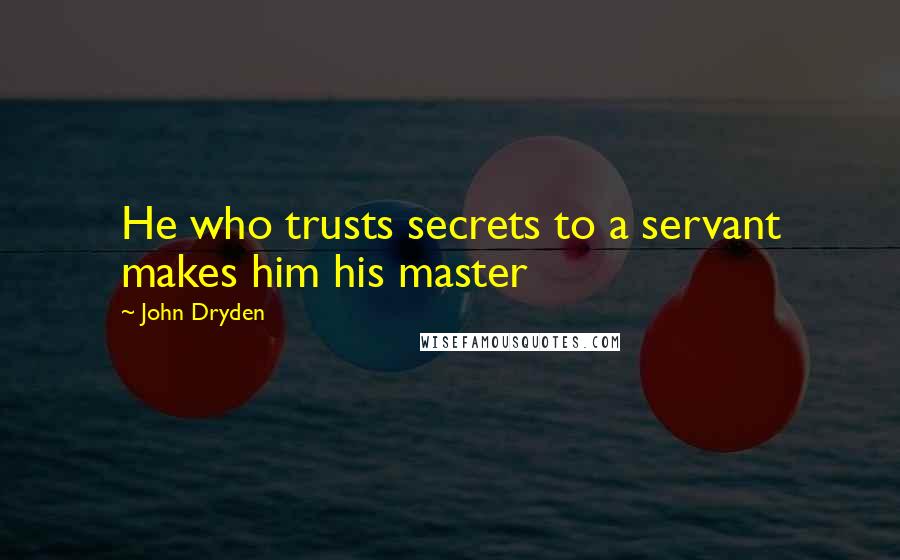 John Dryden Quotes: He who trusts secrets to a servant makes him his master