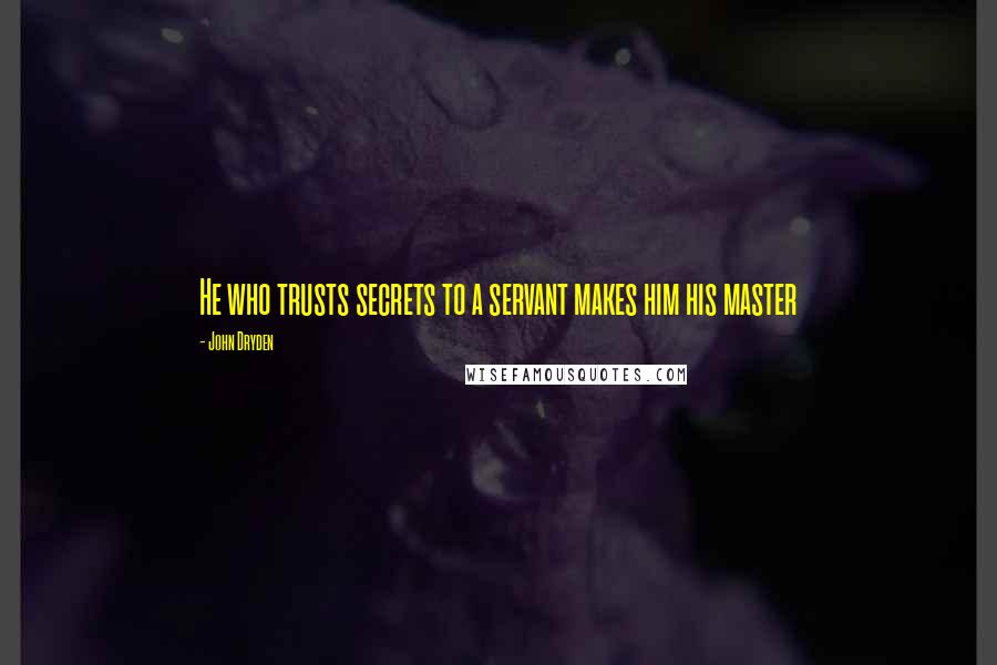 John Dryden Quotes: He who trusts secrets to a servant makes him his master