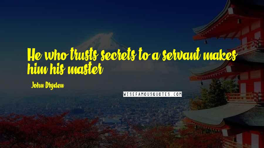 John Dryden Quotes: He who trusts secrets to a servant makes him his master