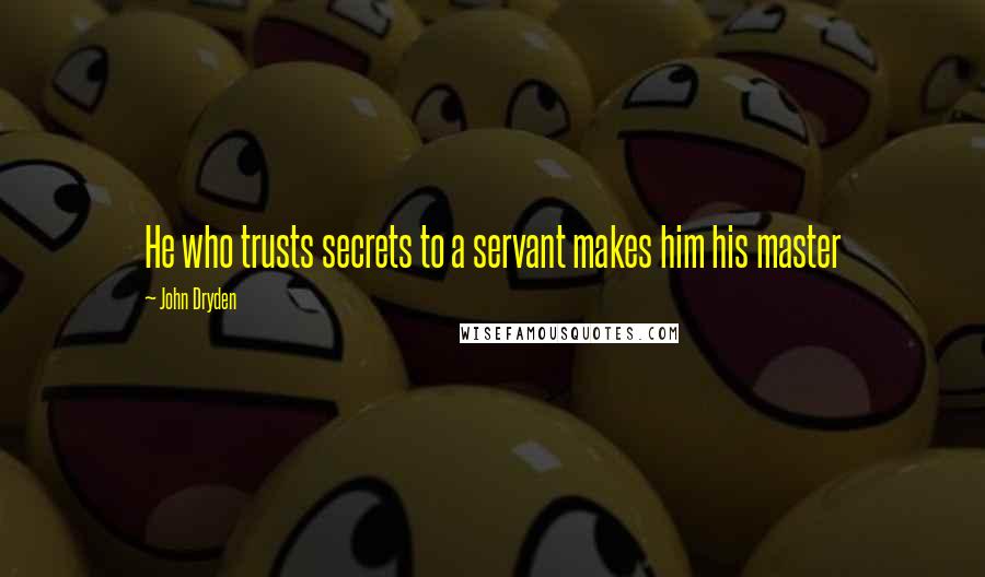 John Dryden Quotes: He who trusts secrets to a servant makes him his master