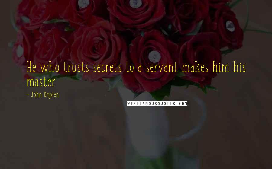John Dryden Quotes: He who trusts secrets to a servant makes him his master