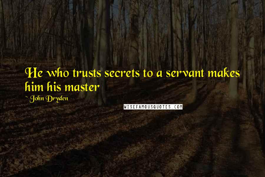 John Dryden Quotes: He who trusts secrets to a servant makes him his master