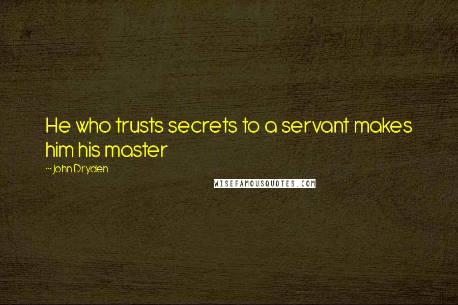 John Dryden Quotes: He who trusts secrets to a servant makes him his master