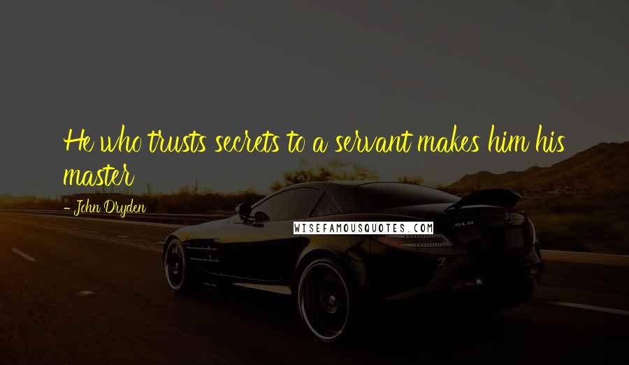 John Dryden Quotes: He who trusts secrets to a servant makes him his master