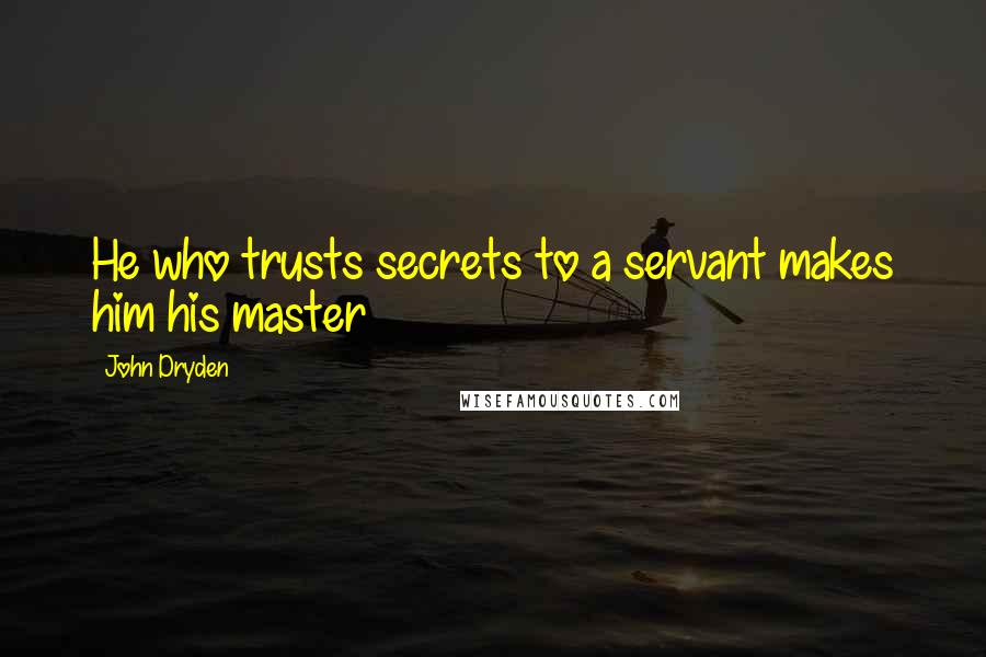 John Dryden Quotes: He who trusts secrets to a servant makes him his master