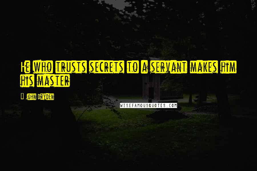 John Dryden Quotes: He who trusts secrets to a servant makes him his master