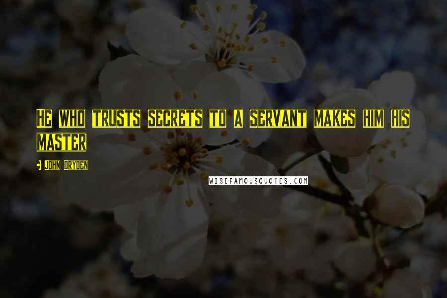 John Dryden Quotes: He who trusts secrets to a servant makes him his master