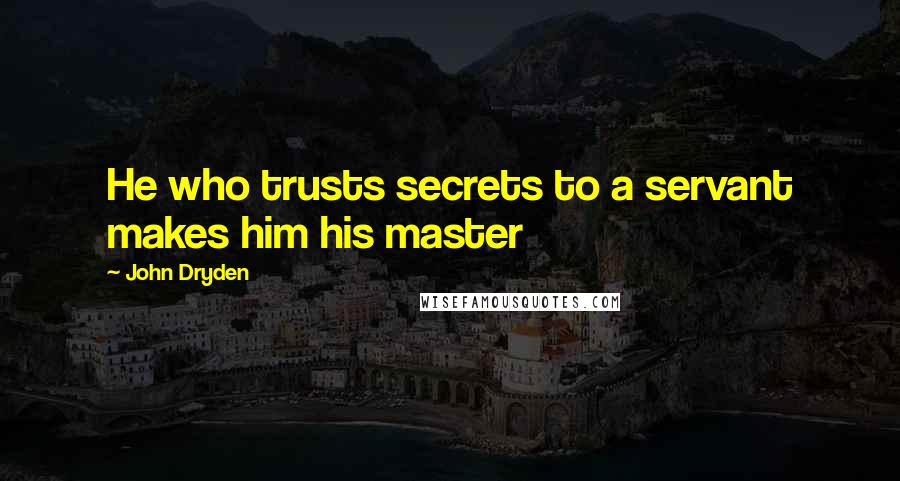 John Dryden Quotes: He who trusts secrets to a servant makes him his master
