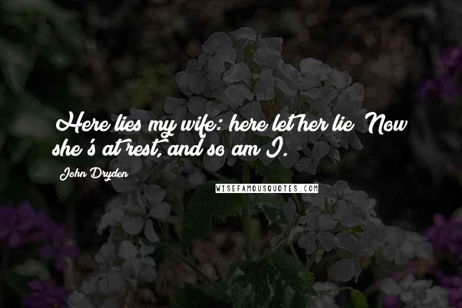 John Dryden Quotes: Here lies my wife: here let her lie! Now she's at rest, and so am I.