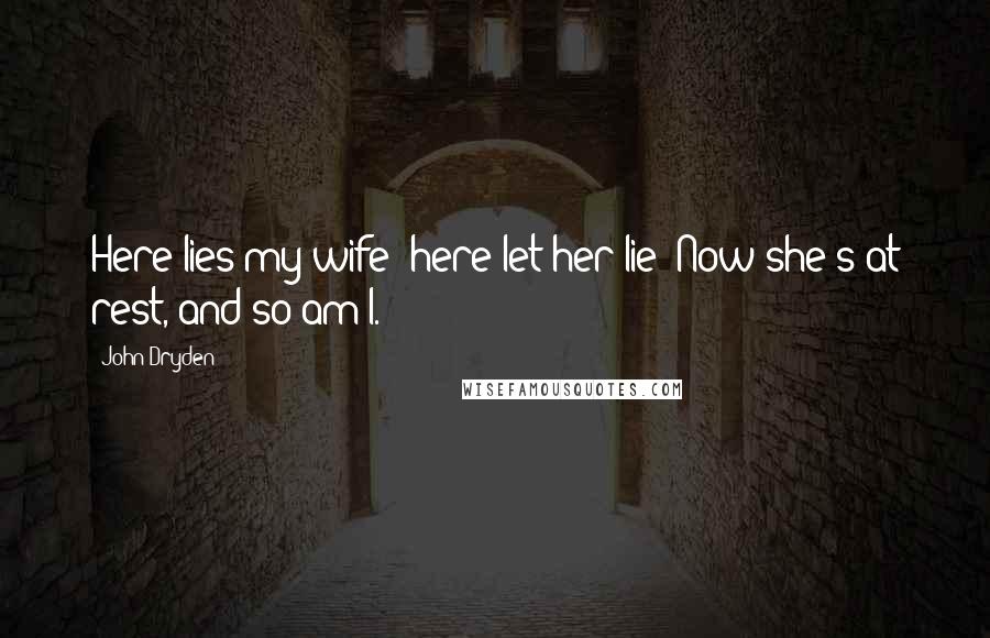 John Dryden Quotes: Here lies my wife: here let her lie! Now she's at rest, and so am I.