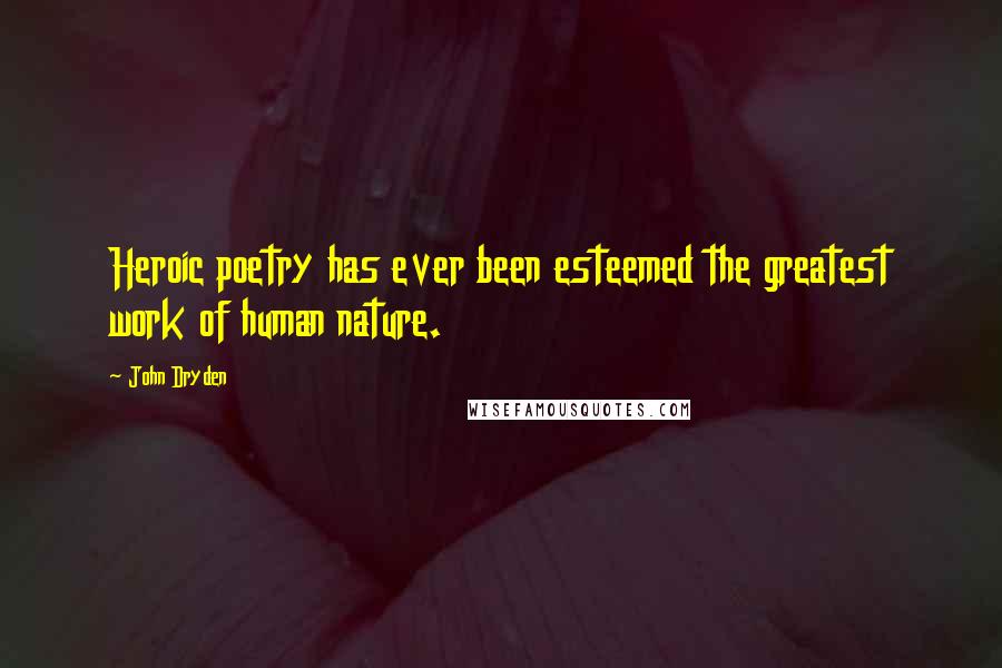 John Dryden Quotes: Heroic poetry has ever been esteemed the greatest work of human nature.