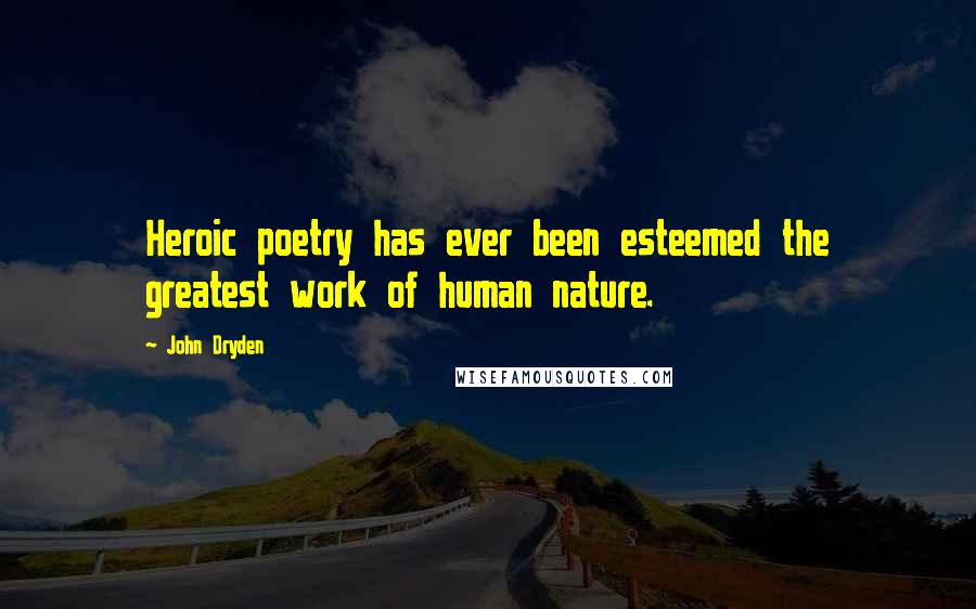 John Dryden Quotes: Heroic poetry has ever been esteemed the greatest work of human nature.