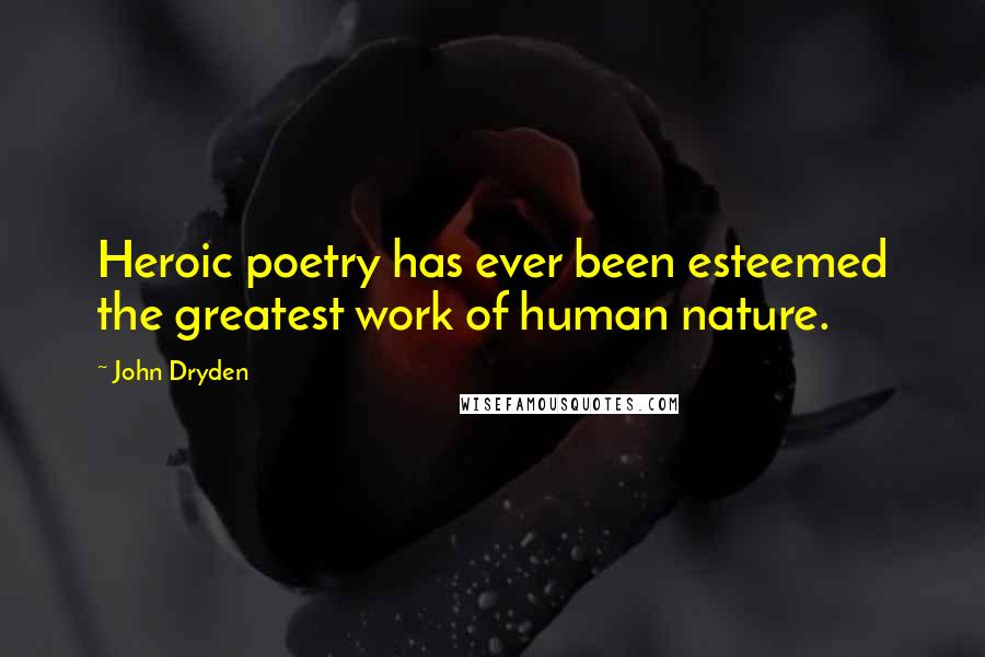 John Dryden Quotes: Heroic poetry has ever been esteemed the greatest work of human nature.