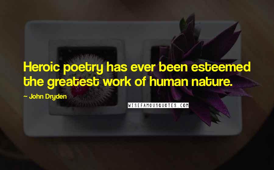 John Dryden Quotes: Heroic poetry has ever been esteemed the greatest work of human nature.