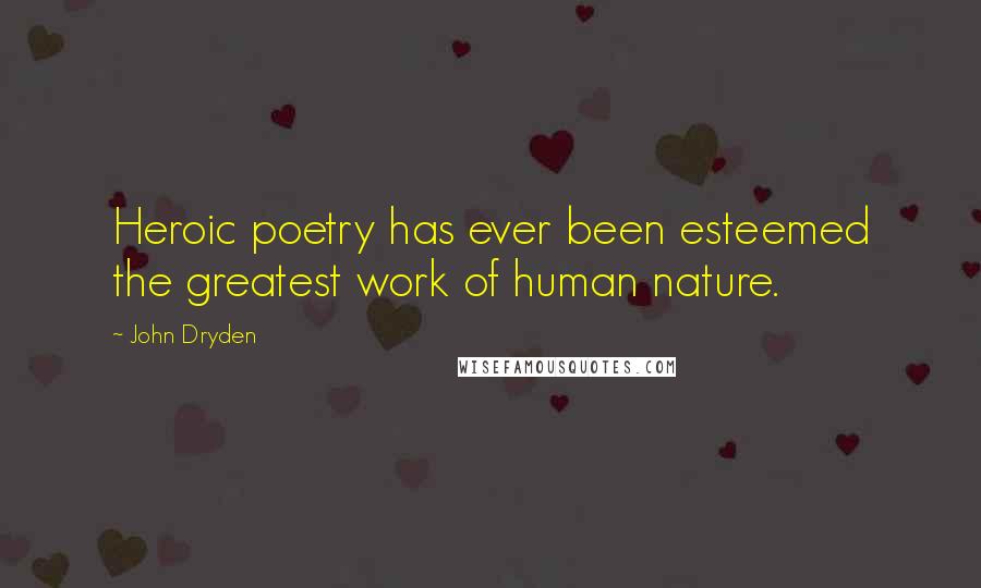 John Dryden Quotes: Heroic poetry has ever been esteemed the greatest work of human nature.