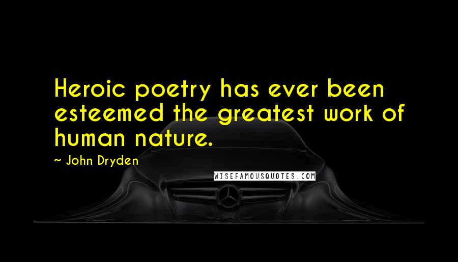 John Dryden Quotes: Heroic poetry has ever been esteemed the greatest work of human nature.