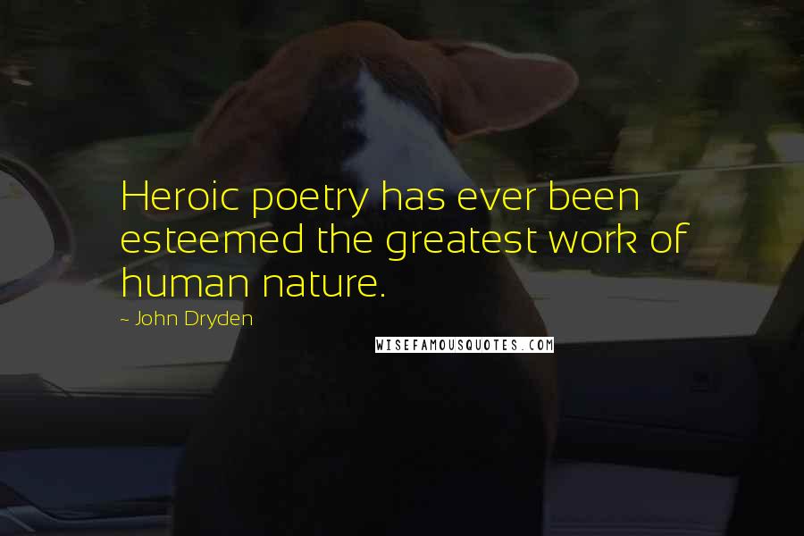 John Dryden Quotes: Heroic poetry has ever been esteemed the greatest work of human nature.