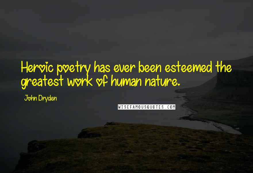 John Dryden Quotes: Heroic poetry has ever been esteemed the greatest work of human nature.