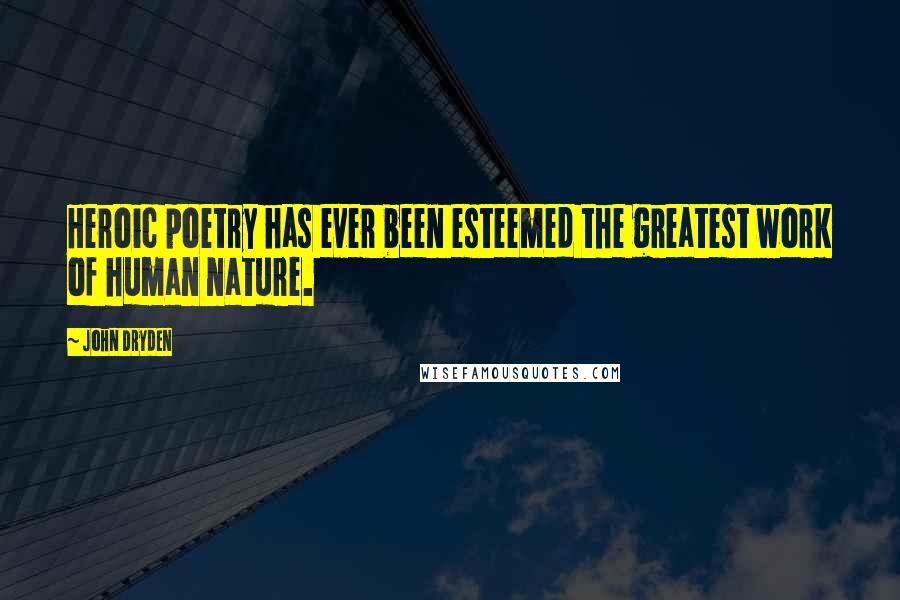 John Dryden Quotes: Heroic poetry has ever been esteemed the greatest work of human nature.