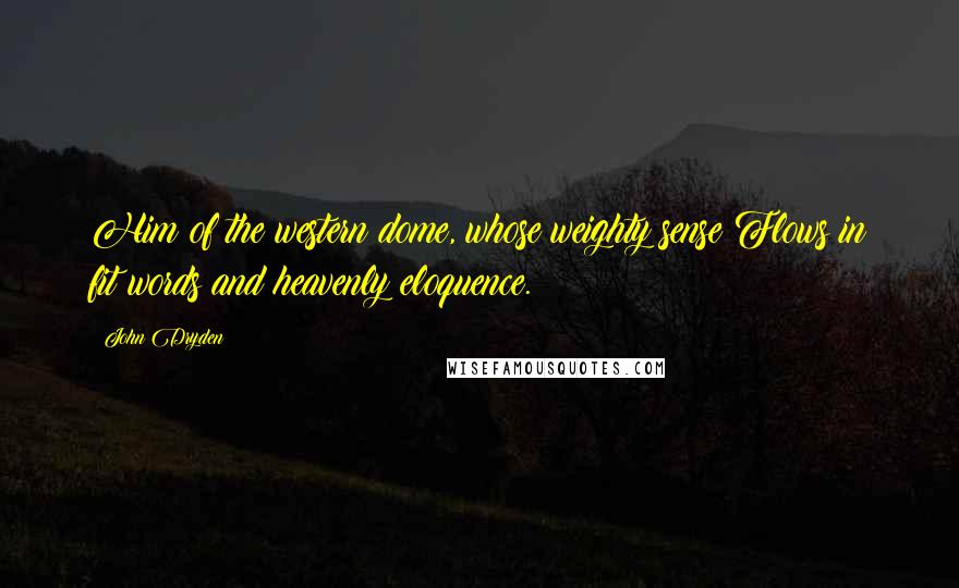 John Dryden Quotes: Him of the western dome, whose weighty sense Flows in fit words and heavenly eloquence.