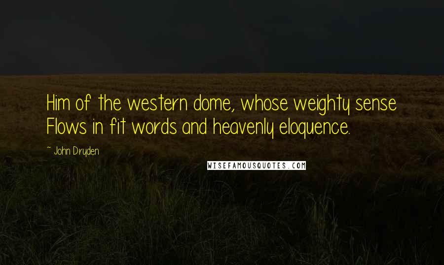 John Dryden Quotes: Him of the western dome, whose weighty sense Flows in fit words and heavenly eloquence.