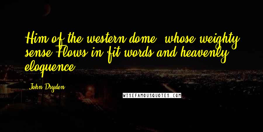 John Dryden Quotes: Him of the western dome, whose weighty sense Flows in fit words and heavenly eloquence.