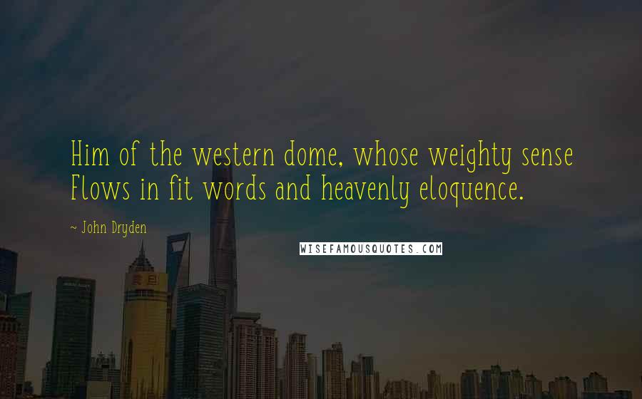 John Dryden Quotes: Him of the western dome, whose weighty sense Flows in fit words and heavenly eloquence.