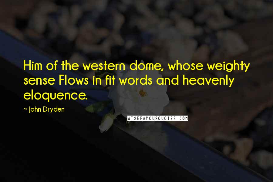 John Dryden Quotes: Him of the western dome, whose weighty sense Flows in fit words and heavenly eloquence.