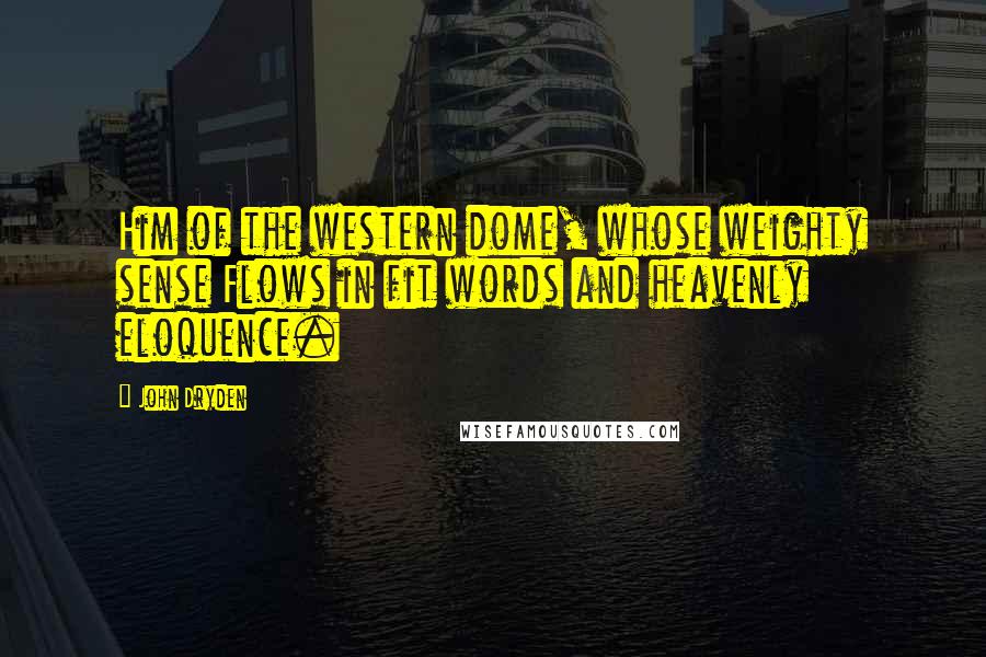 John Dryden Quotes: Him of the western dome, whose weighty sense Flows in fit words and heavenly eloquence.