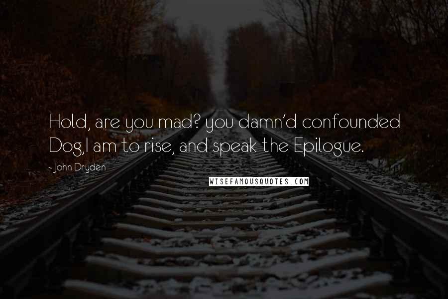 John Dryden Quotes: Hold, are you mad? you damn'd confounded Dog,I am to rise, and speak the Epilogue.