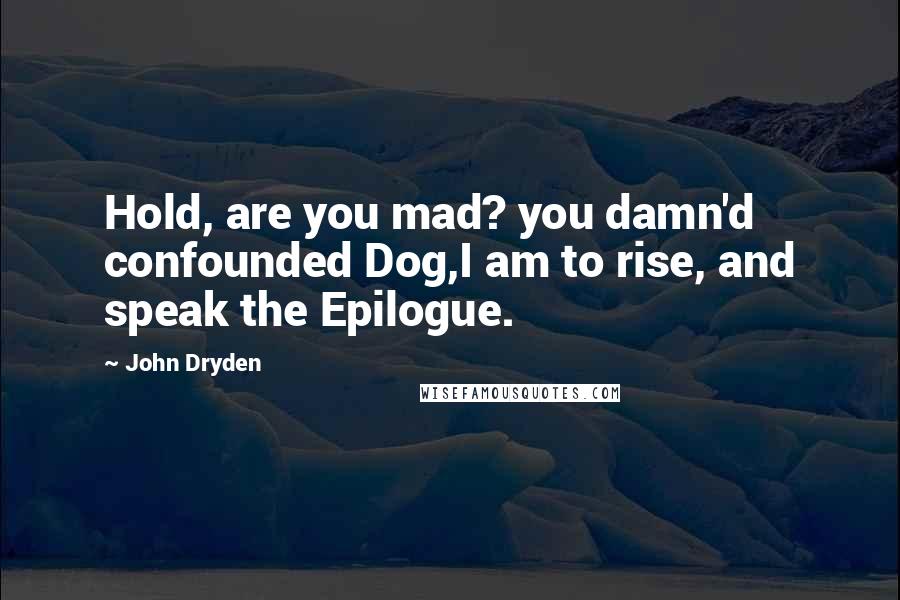 John Dryden Quotes: Hold, are you mad? you damn'd confounded Dog,I am to rise, and speak the Epilogue.