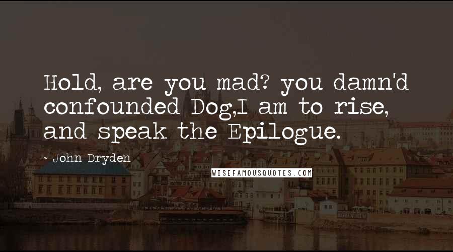 John Dryden Quotes: Hold, are you mad? you damn'd confounded Dog,I am to rise, and speak the Epilogue.