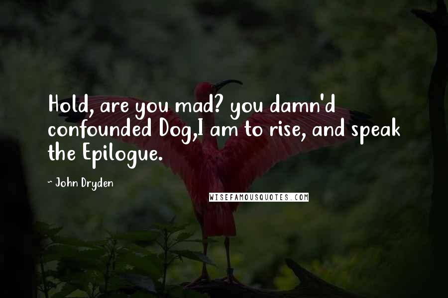 John Dryden Quotes: Hold, are you mad? you damn'd confounded Dog,I am to rise, and speak the Epilogue.