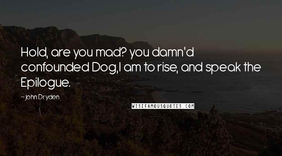 John Dryden Quotes: Hold, are you mad? you damn'd confounded Dog,I am to rise, and speak the Epilogue.