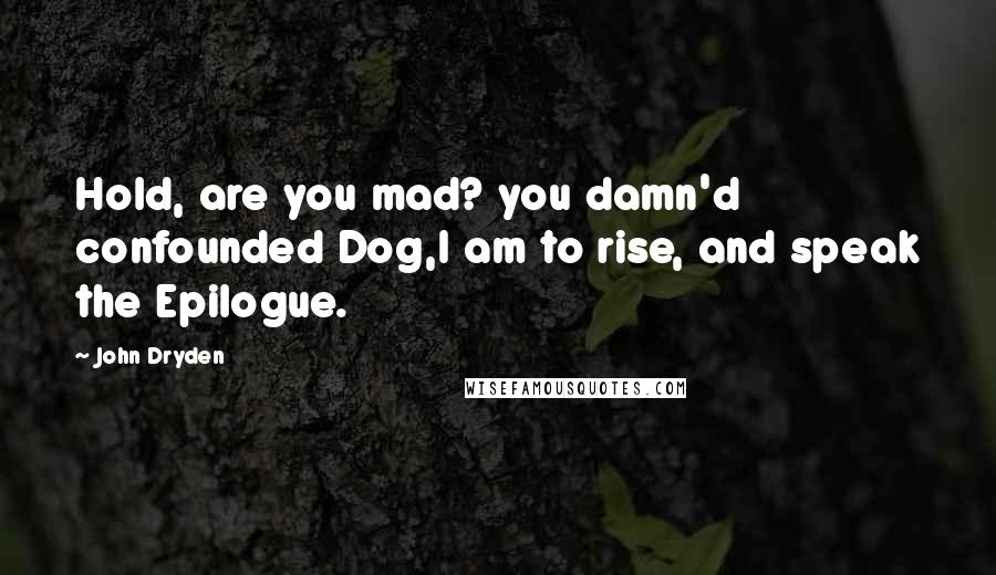 John Dryden Quotes: Hold, are you mad? you damn'd confounded Dog,I am to rise, and speak the Epilogue.