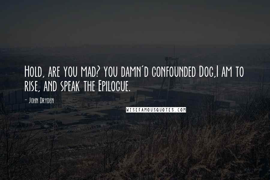 John Dryden Quotes: Hold, are you mad? you damn'd confounded Dog,I am to rise, and speak the Epilogue.