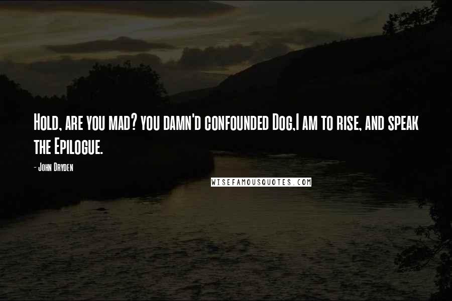 John Dryden Quotes: Hold, are you mad? you damn'd confounded Dog,I am to rise, and speak the Epilogue.