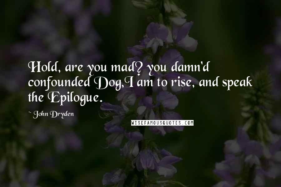 John Dryden Quotes: Hold, are you mad? you damn'd confounded Dog,I am to rise, and speak the Epilogue.