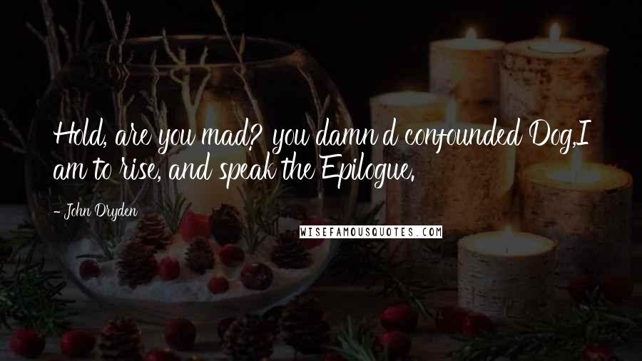 John Dryden Quotes: Hold, are you mad? you damn'd confounded Dog,I am to rise, and speak the Epilogue.