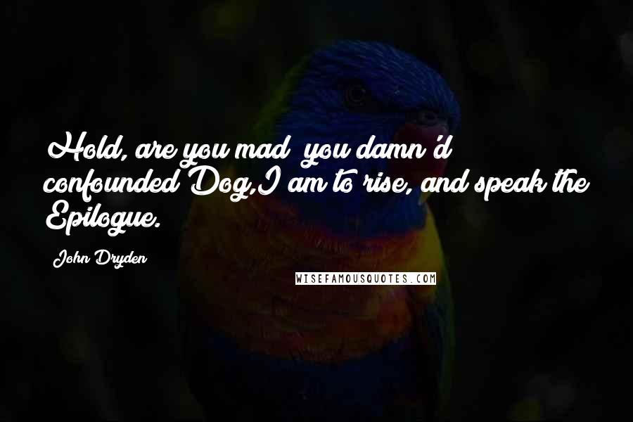 John Dryden Quotes: Hold, are you mad? you damn'd confounded Dog,I am to rise, and speak the Epilogue.