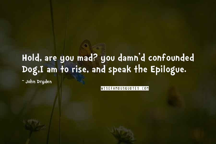 John Dryden Quotes: Hold, are you mad? you damn'd confounded Dog,I am to rise, and speak the Epilogue.