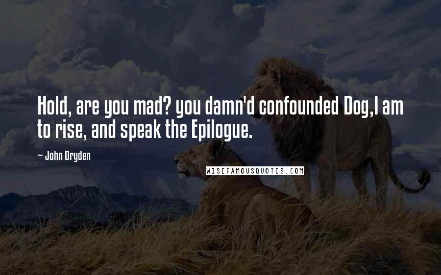 John Dryden Quotes: Hold, are you mad? you damn'd confounded Dog,I am to rise, and speak the Epilogue.