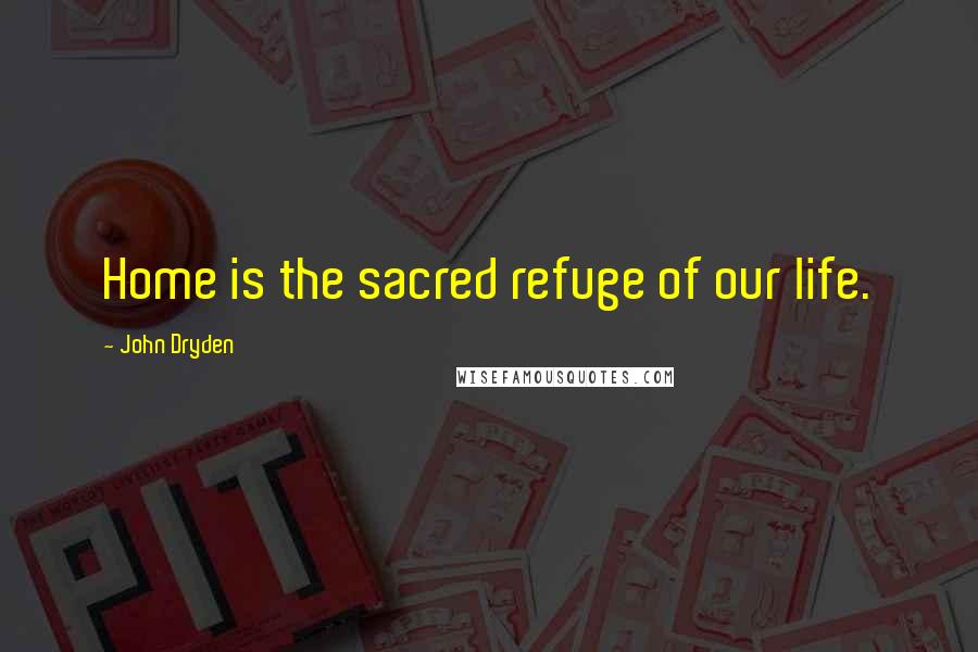 John Dryden Quotes: Home is the sacred refuge of our life.