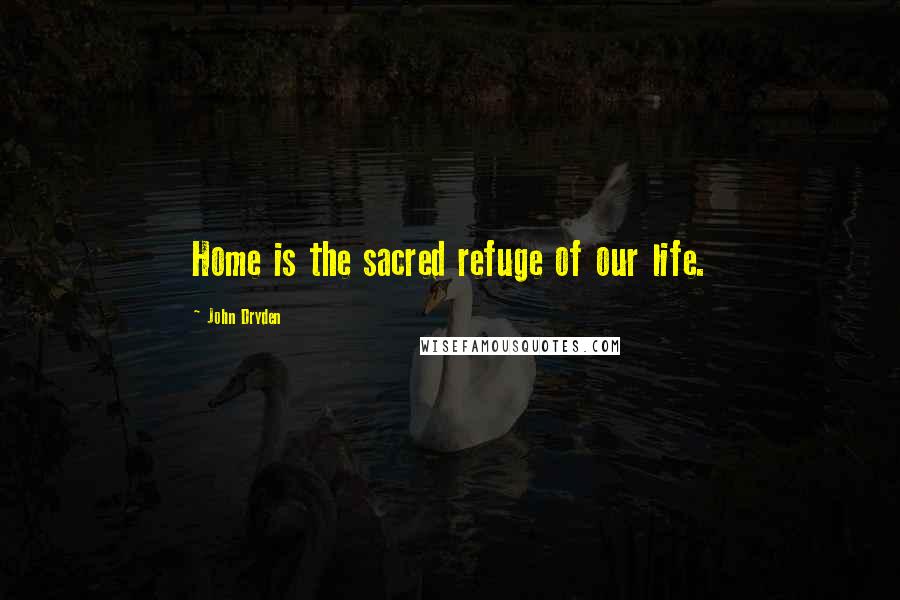 John Dryden Quotes: Home is the sacred refuge of our life.