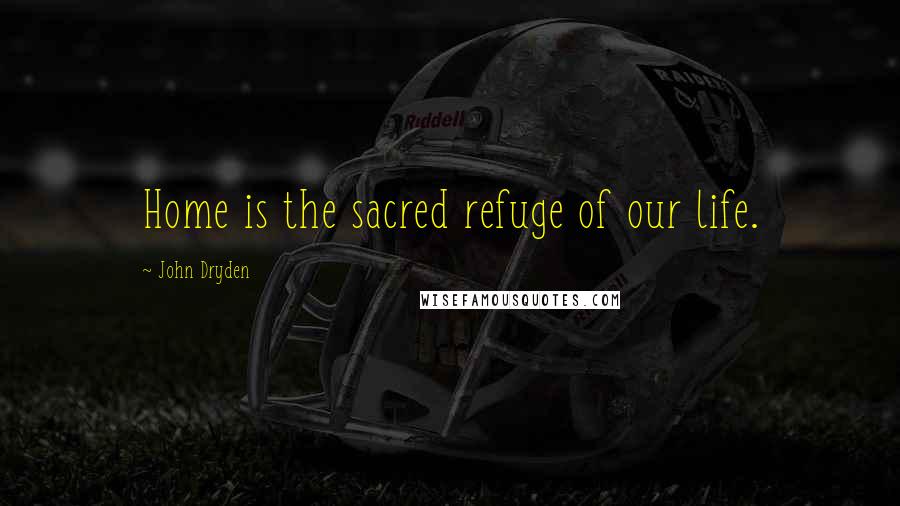 John Dryden Quotes: Home is the sacred refuge of our life.