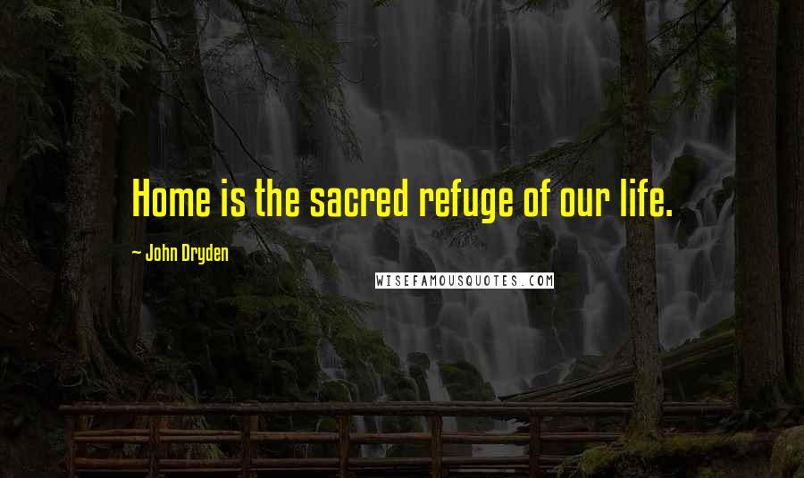 John Dryden Quotes: Home is the sacred refuge of our life.