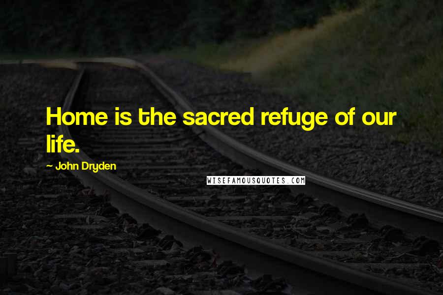 John Dryden Quotes: Home is the sacred refuge of our life.