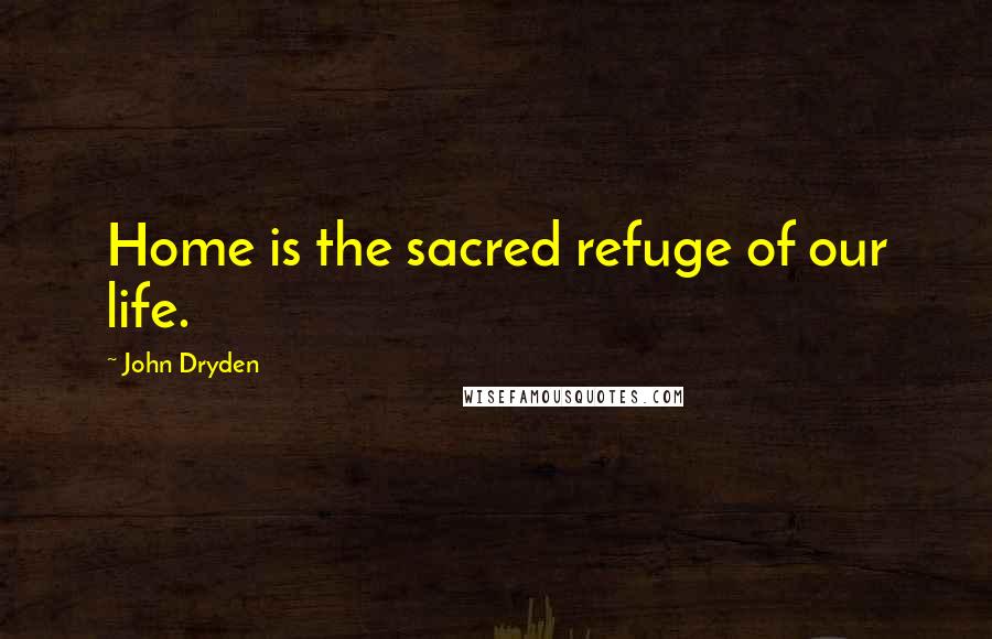 John Dryden Quotes: Home is the sacred refuge of our life.