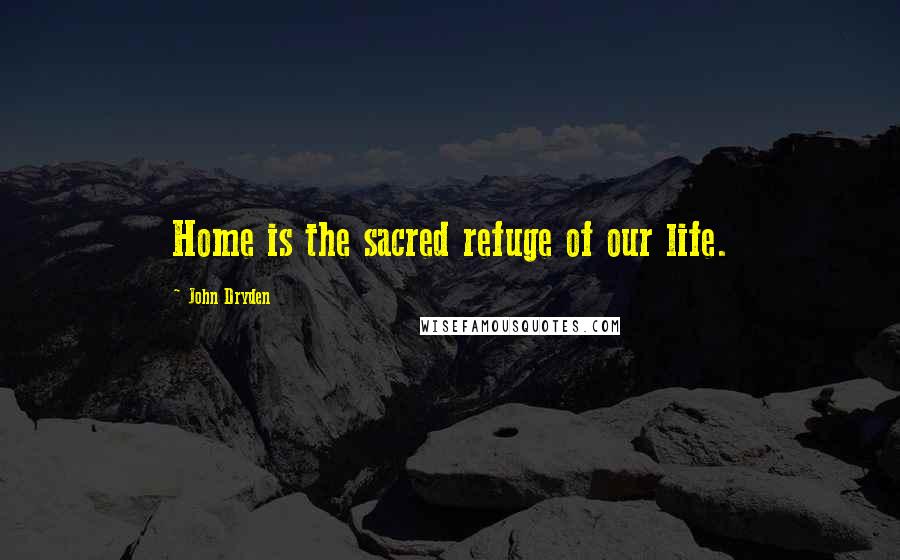 John Dryden Quotes: Home is the sacred refuge of our life.