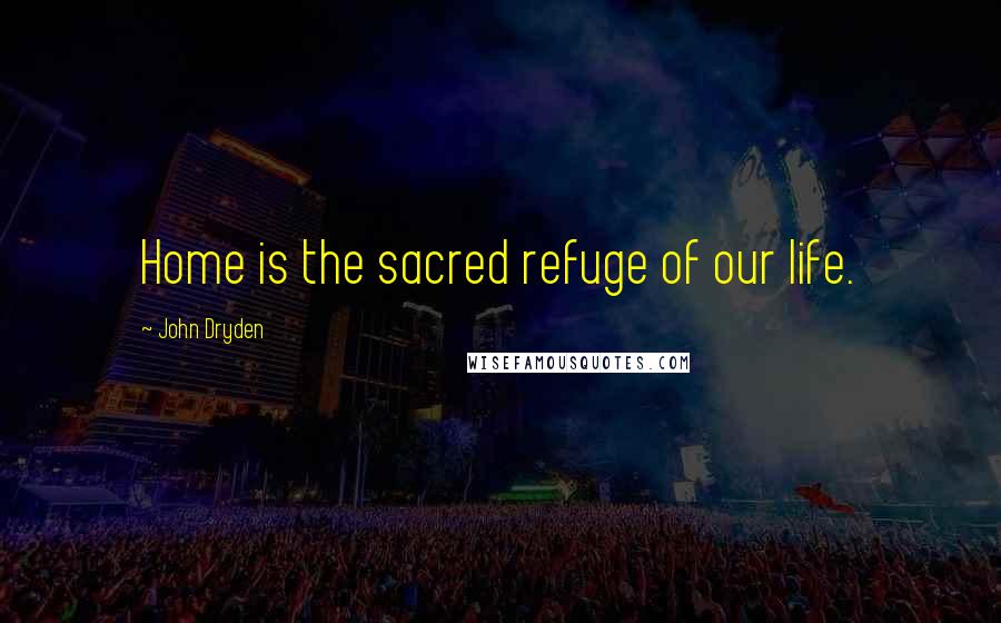 John Dryden Quotes: Home is the sacred refuge of our life.